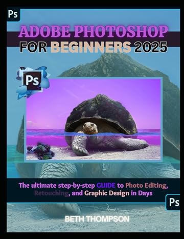Adobe Photoshop for Beginners 2025: The Ultimate Step-by-Step Guide to Photo Editing, Retouching, and Graphic Design in Days