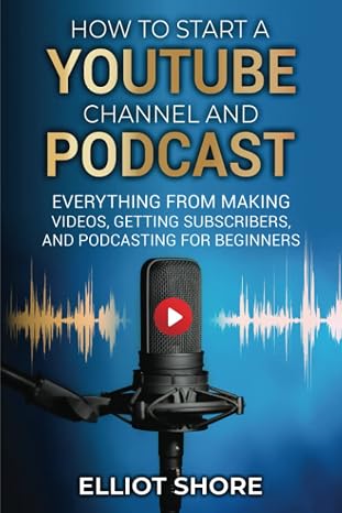 How to Start a Youtube Channel and Podcast: Everything from Making Videos, Getting Subscribers, and Podcasting for Beginners