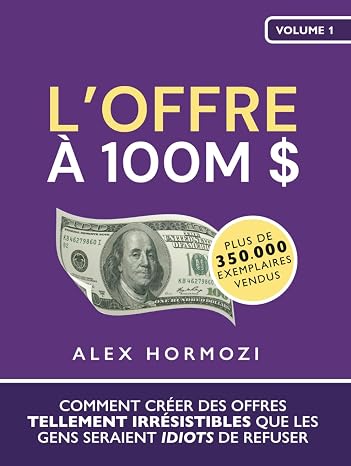 LOffre a 100M $: Comment creer des offres tellement irresistibles que les gens seraient idiots de refuser ( $100M Series) (French Edition)