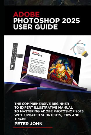 Adobe Photoshop 2025 User Guide: The Comprehensive Beginner To Expert Illustrative Manual To Mastering Adobe Photoshop 2025 With Updated Shortcuts, Tips & Tricks