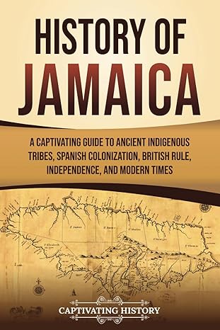 History of Jamaica: A Captivating Guide to Ancient Indigenous Tribes, Spanish Colonization, British Rule, Independence, and Modern Times (South American Countries)