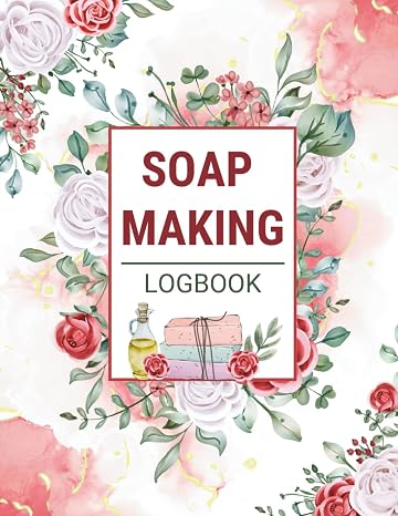 Soap Making Log Book: A Complete Soap Making Journal for Small Business Owners & Artisans to Record Your Soap Recipes, Ingredients, Batch Results & Curing Progress