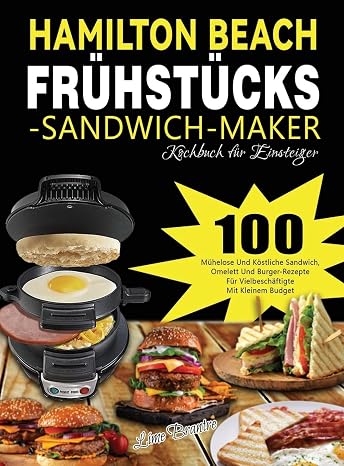 Hamilton Beach Fruhstucks-Sandwich-Maker Kochbuch fur Einsteiger: 100 Muhelose Und Kostliche Sandwich, Omelett Und Burger-Rezepte Fur Vielbeschaftigte Mit Kleinem Budget (German Edition)