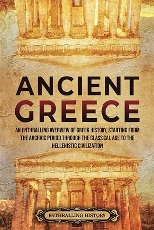 Ancient Greece: An Enthralling Overview of Greek History, Starting from the Archaic Period through the Classical Age to the Hellenistic Civilization