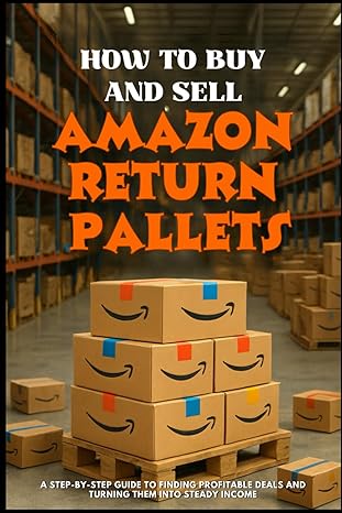 HOW TO BUY AND SELL AMAZON RETURN PALLETS: A Step-by-Step Guide to Finding Profitable Deals and Turning Them into Steady Income