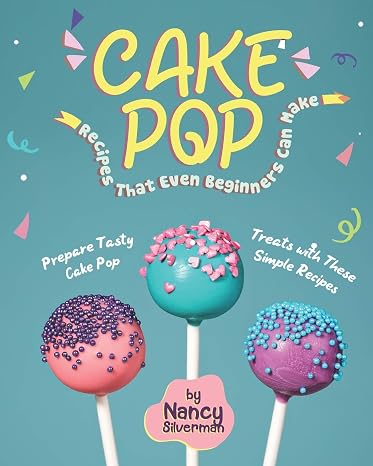 Cake Pop Recipes That Even Beginners Can Make: Prepare Tasty Cake Pop Treats with These Simple Recipes