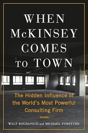 When McKinsey  to Town: The Hidden Influence of the World's Most Powerful Consulting Firm